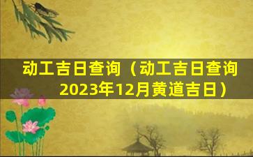 动工吉日查询（动工吉日查询2023年12月黄道吉日）