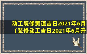 动工装修黄道吉日2021年6月（装修动工吉日2021年6月开工黄道吉日）