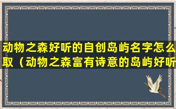 动物之森好听的自创岛屿名字怎么取（动物之森富有诗意的岛屿好听名字推荐）