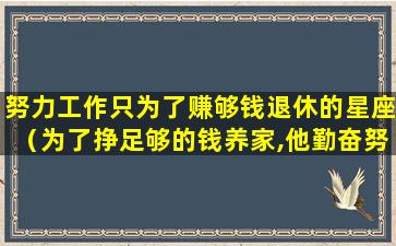 努力工作只为了赚够钱退休的星座（为了挣足够的钱养家,他勤奋努力工作）