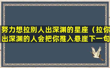 努力想拉别人出深渊的星座（拉你出深渊的人会把你推入悬崖下一句）