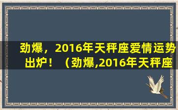 劲爆，2016年天秤座爱情运势出炉！（劲爆,2016年天秤座爱情运势出炉!）