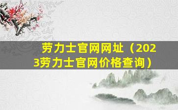 劳力士官网网址（2023劳力士官网价格查询）