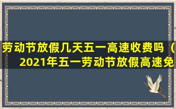 劳动节放假几天五一高速收费吗（2021年五一劳动节放假高速免费吗）