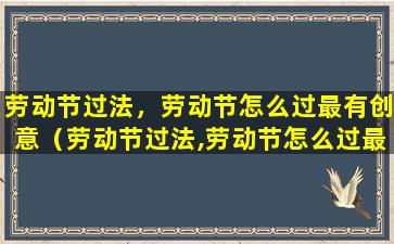 劳动节过法，劳动节怎么过最有创意（劳动节过法,劳动节怎么过最有创意的活动）