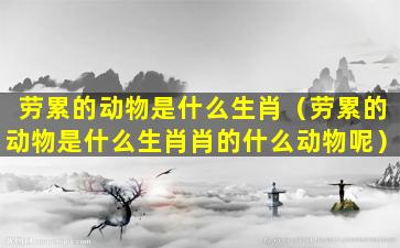 劳累的动物是什么生肖（劳累的动物是什么生肖肖的什么动物呢）