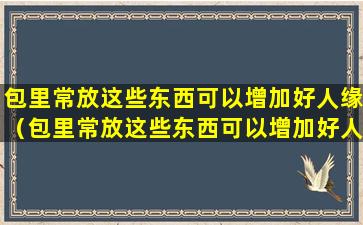 包里常放这些东西可以增加好人缘（包里常放这些东西可以增加好人缘吗）