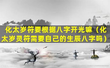 化太岁符要根据八字开光嘛（化太岁灵符需要自己的生辰八字吗）