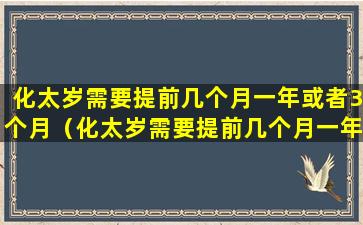 化太岁需要提前几个月一年或者3个月（化太岁需要提前几个月一年或者3个月一次吗）