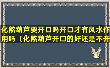 化煞葫芦要开口吗开口才有风水作用吗（化煞葫芦开口的好还是不开口的好）