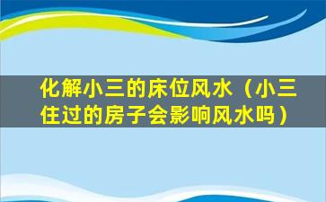 化解小三的床位风水（小三住过的房子会影响风水吗）