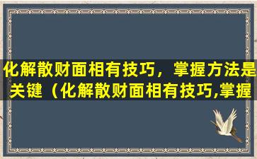 化解散财面相有技巧，掌握方法是关键（化解散财面相有技巧,掌握方法是关键）