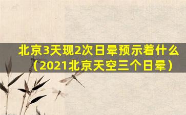 北京3天现2次日晕预示着什么（2021北京天空三个日晕）