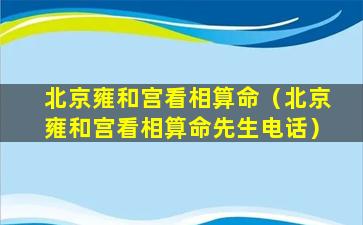 北京雍和宫看相算命（北京雍和宫看相算命先生电话）