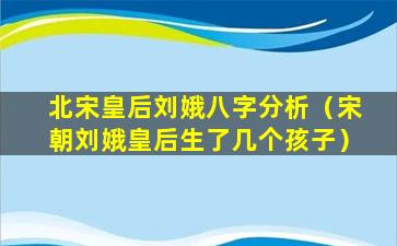 北宋皇后刘娥八字分析（宋朝刘娥皇后生了几个孩子）