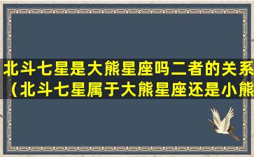 北斗七星是大熊星座吗二者的关系（北斗七星属于大熊星座还是小熊星座）