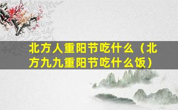 北方人重阳节吃什么（北方九九重阳节吃什么饭）