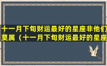 十一月下旬财运最好的星座非他们莫属（十一月下旬财运最好的星座非他们莫属什么意思）