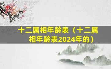 十二属相年龄表（十二属相年龄表2024年的）