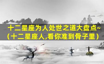 十二星座为人处世之道大盘点~（十二星座人,看你准到骨子里）