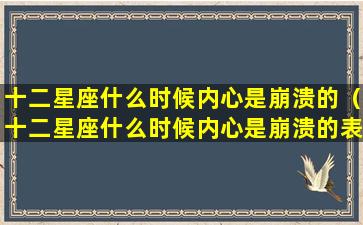 十二星座什么时候内心是崩溃的（十二星座什么时候内心是崩溃的表现）