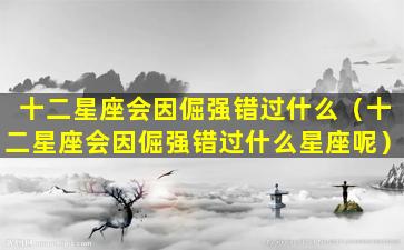 十二星座会因倔强错过什么（十二星座会因倔强错过什么星座呢）