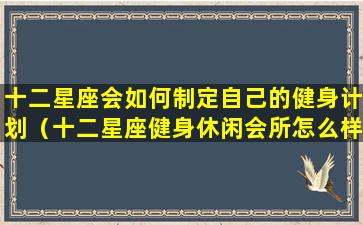 十二星座会如何制定自己的健身计划（十二星座健身休闲会所怎么样）