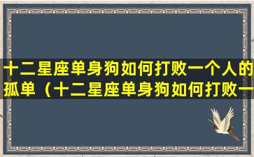 十二星座单身狗如何打败一个人的孤单（十二星座单身狗如何打败一个人的孤单呢）