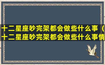 十二星座吵完架都会做些什么事（十二星座吵完架都会做些什么事情）