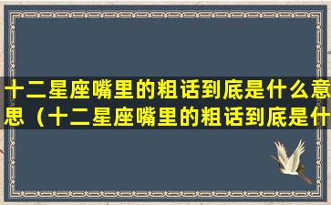 十二星座嘴里的粗话到底是什么意思（十二星座嘴里的粗话到底是什么意思啊）