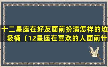 十二星座在好友面前扮演怎样的垃圾桶（12星座在喜欢的人面前什么样）