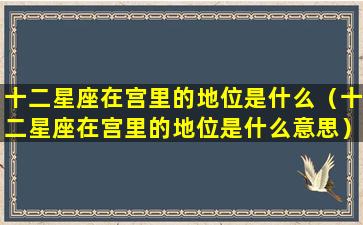 十二星座在宫里的地位是什么（十二星座在宫里的地位是什么意思）