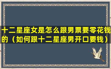 十二星座女是怎么跟男票要零花钱的（如何跟十二星座男开口要钱）