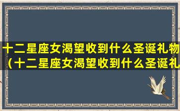 十二星座女渴望收到什么圣诞礼物（十二星座女渴望收到什么圣诞礼物呢）