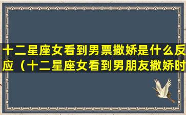 十二星座女看到男票撒娇是什么反应（十二星座女看到男朋友撒娇时的反应）