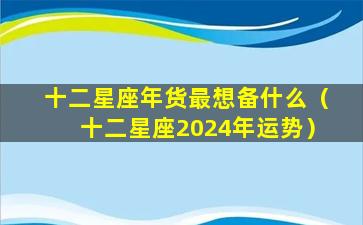 十二星座年货最想备什么（十二星座2024年运势）