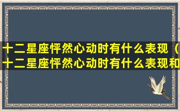 十二星座怦然心动时有什么表现（十二星座怦然心动时有什么表现和特征）