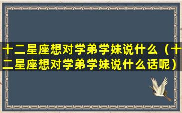 十二星座想对学弟学妹说什么（十二星座想对学弟学妹说什么话呢）