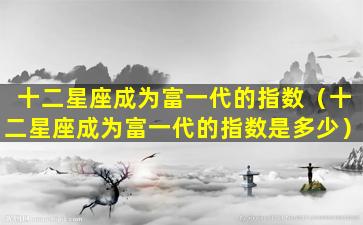 十二星座成为富一代的指数（十二星座成为富一代的指数是多少）