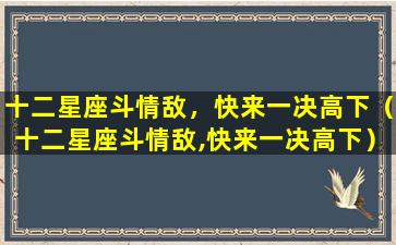 十二星座斗情敌，快来一决高下（十二星座斗情敌,快来一决高下）