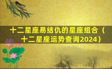 十二星座易结仇的星座组合（十二星座运势查询2024）