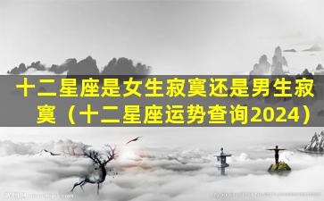 十二星座是女生寂寞还是男生寂寞（十二星座运势查询2024）