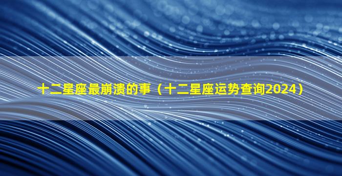 十二星座最崩溃的事（十二星座运势查询2024）