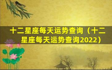 十二星座每天运势查询（十二星座每天运势查询2022）