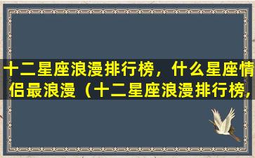 十二星座浪漫排行榜，什么星座情侣最浪漫（十二星座浪漫排行榜,什么星座情侣最浪漫最好看）