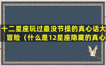 十二星座玩过最没节操的真心话大冒险（什么是12星座隐藏的真心话）