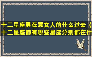 十二星座男在意女人的什么过去（十二星座都有哪些星座分别都在什么月份）