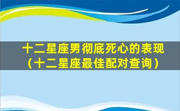 十二星座男彻底死心的表现（十二星座最佳配对查询）