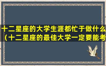 十二星座的大学生涯都忙于做什么（十二星座的最佳大学一定要能考上的）