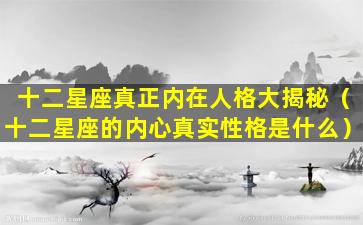 十二星座真正内在人格大揭秘（十二星座的内心真实性格是什么）